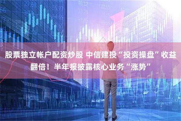 股票独立帐户配资炒股 中信建投“投资操盘”收益翻倍！半年报披露核心业务“涨势”