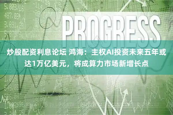 炒股配资利息论坛 鸿海：主权AI投资未来五年或达1万亿美元，将成算力市场新增长点