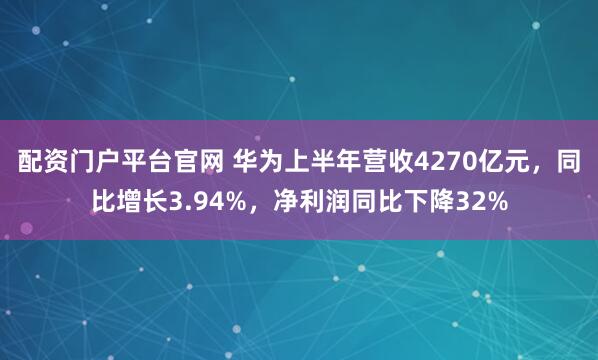 配资门户平台官网 华为上半年营收4270亿元，同比增长3.94%，净利润同比下降32%