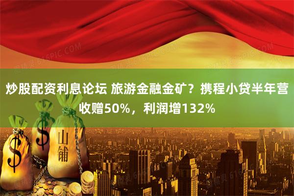 炒股配资利息论坛 旅游金融金矿？携程小贷半年营收赠50%，利润增132%