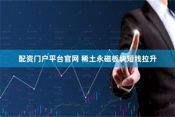 配资门户平台官网 稀土永磁板块短线拉升