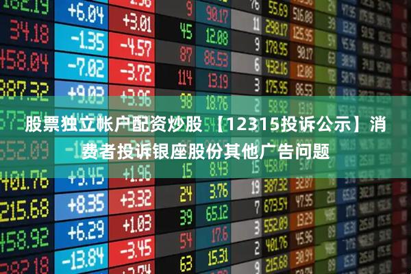 股票独立帐户配资炒股 【12315投诉公示】消费者投诉银座股份其他广告问题