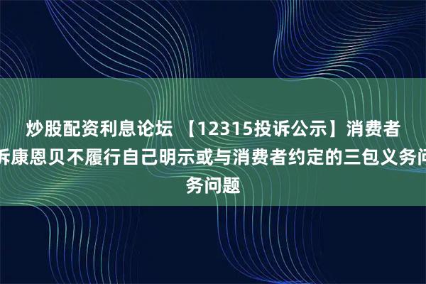 炒股配资利息论坛 【12315投诉公示】消费者投诉康恩贝不履行自己明示或与消费者约定的三包义务问题