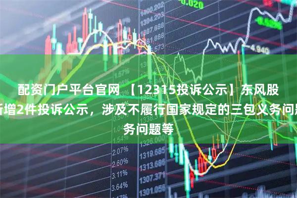 配资门户平台官网 【12315投诉公示】东风股份新增2件投诉公示，涉及不履行国家规定的三包义务问题等