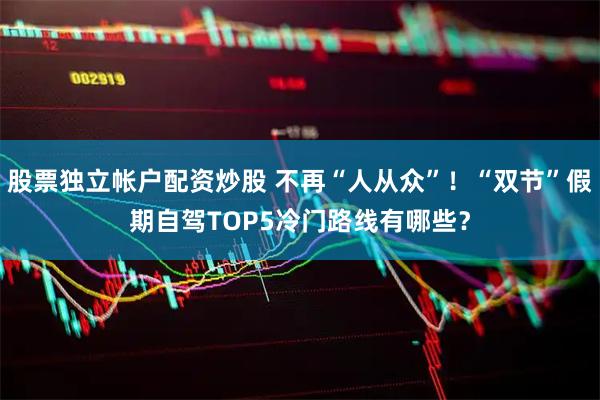 股票独立帐户配资炒股 不再“人从众”！“双节”假期自驾TOP5冷门路线有哪些？