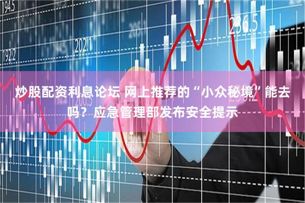 炒股配资利息论坛 网上推荐的“小众秘境”能去吗？应急管理部发布安全提示