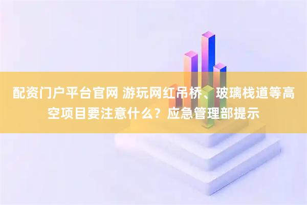 配资门户平台官网 游玩网红吊桥、玻璃栈道等高空项目要注意什么？应急管理部提示