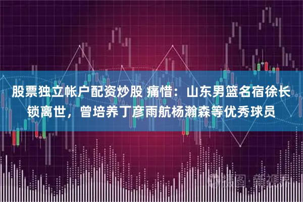 股票独立帐户配资炒股 痛惜：山东男篮名宿徐长锁离世，曾培养丁彦雨航杨瀚森等优秀球员