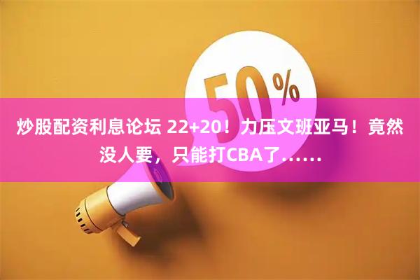 炒股配资利息论坛 22+20！力压文班亚马！竟然没人要，只能打CBA了……