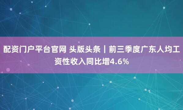 配资门户平台官网 头版头条｜前三季度广东人均工资性收入同比增4.6%