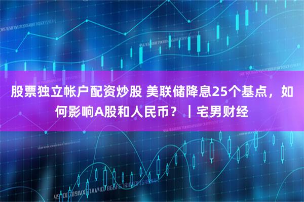 股票独立帐户配资炒股 美联储降息25个基点，如何影响A股和人民币？｜宅男财经