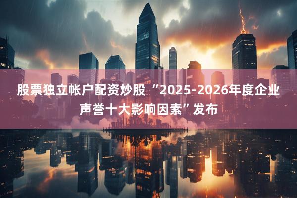 股票独立帐户配资炒股 “2025-2026年度企业声誉十大影响因素”发布