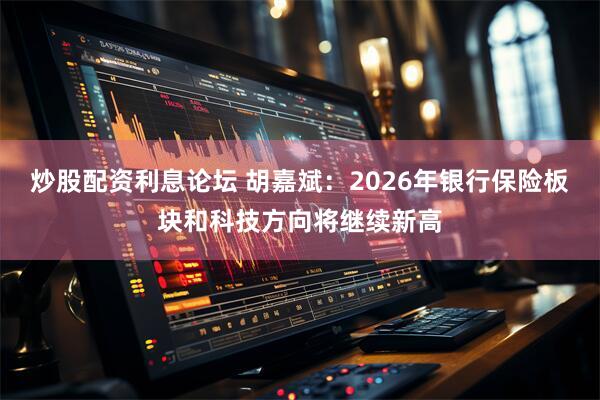 炒股配资利息论坛 胡嘉斌：2026年银行保险板块和科技方向将继续新高