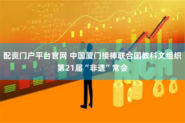 配资门户平台官网 中国厦门接棒联合国教科文组织第21届“非遗”常会