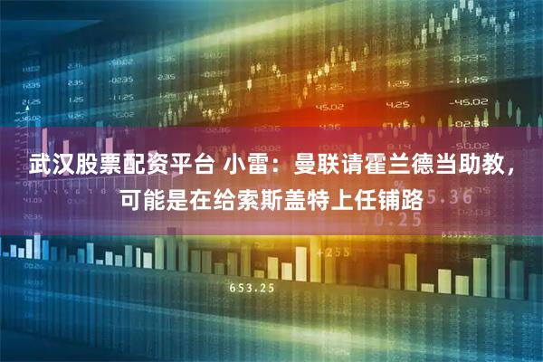 武汉股票配资平台 小雷：曼联请霍兰德当助教，可能是在给索斯盖特上任铺路