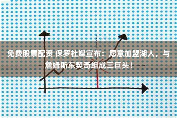 免费股票配资 保罗社媒宣布：愿意加盟湖人，与詹姆斯东契奇组成三巨头！