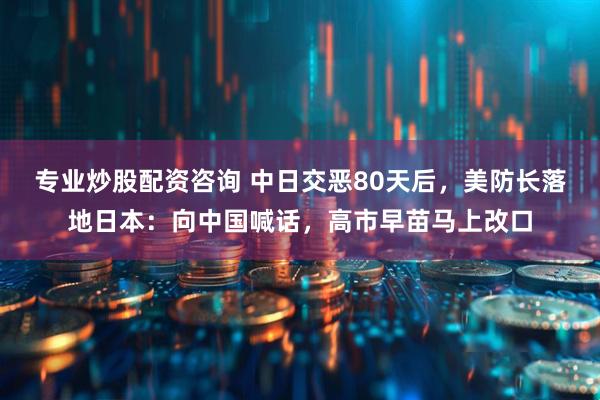 专业炒股配资咨询 中日交恶80天后，美防长落地日本：向中国喊话，高市早苗马上改口