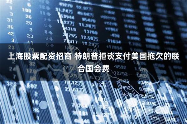 上海股票配资招商 特朗普拒谈支付美国拖欠的联合国会费