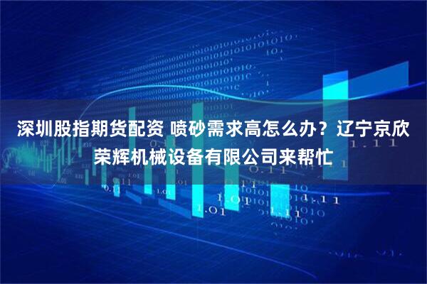 深圳股指期货配资 喷砂需求高怎么办？辽宁京欣荣辉机械设备有限公司来帮忙