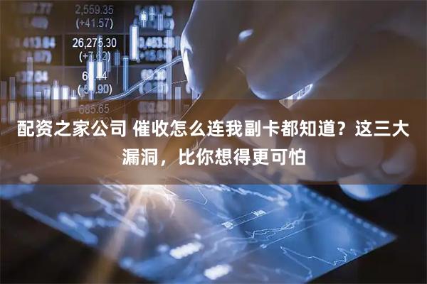 配资之家公司 催收怎么连我副卡都知道？这三大漏洞，比你想得更可怕
