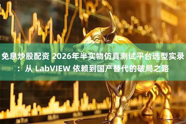 免息炒股配资 2026年半实物仿真测试平台选型实录：从 LabVIEW 依赖到国产替代的破局之路