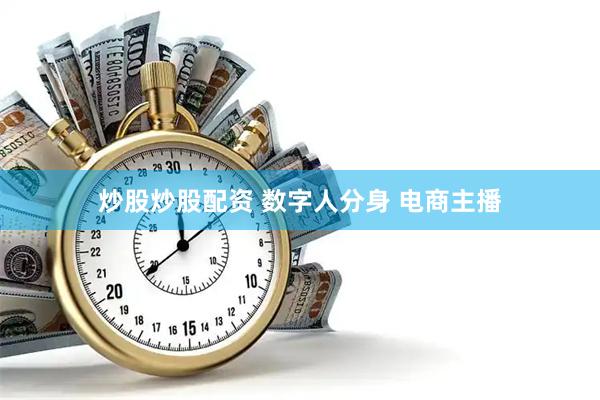 炒股炒股配资 数字人分身 电商主播