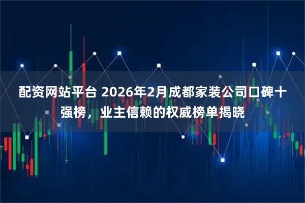 配资网站平台 2026年2月成都家装公司口碑十强榜，业主信赖的权威榜单揭晓