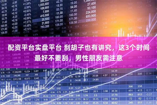配资平台实盘平台 刮胡子也有讲究，这3个时间最好不要刮，男性朋友需注意
