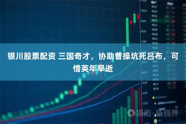 银川股票配资 三国奇才，协助曹操坑死吕布，可惜英年早逝