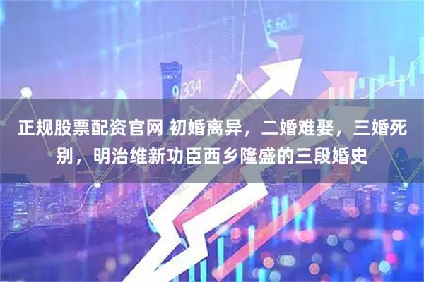 正规股票配资官网 初婚离异，二婚难娶，三婚死别，明治维新功臣西乡隆盛的三段婚史