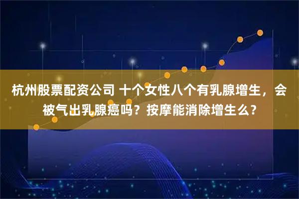 杭州股票配资公司 十个女性八个有乳腺增生，会被气出乳腺癌吗？按摩能消除增生么？