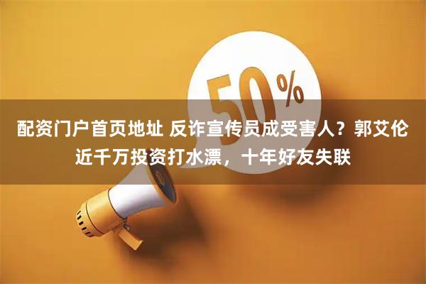 配资门户首页地址 反诈宣传员成受害人？郭艾伦近千万投资打水漂，十年好友失联
