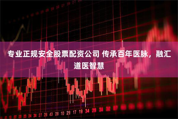 专业正规安全股票配资公司 传承百年医脉，融汇道医智慧