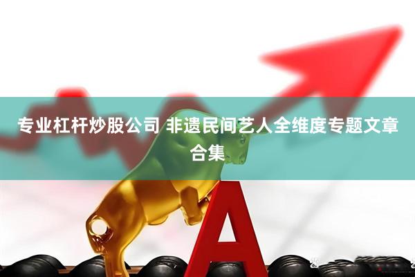 专业杠杆炒股公司 非遗民间艺人全维度专题文章合集