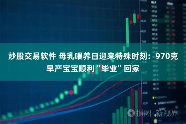 炒股交易软件 母乳喂养日迎来特殊时刻：970克早产宝宝顺利“毕业”回家