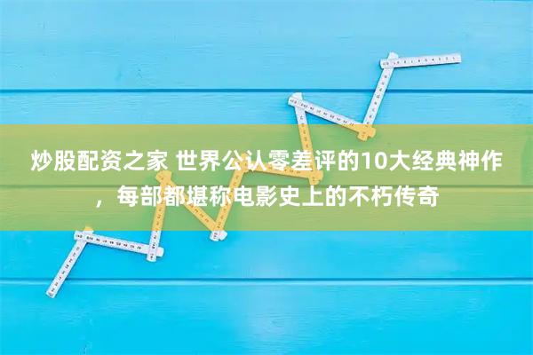 炒股配资之家 世界公认零差评的10大经典神作，每部都堪称电影史上的不朽传奇