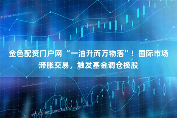 金色配资门户网 “一油升而万物落”！国际市场滞胀交易，触发基金调仓换股