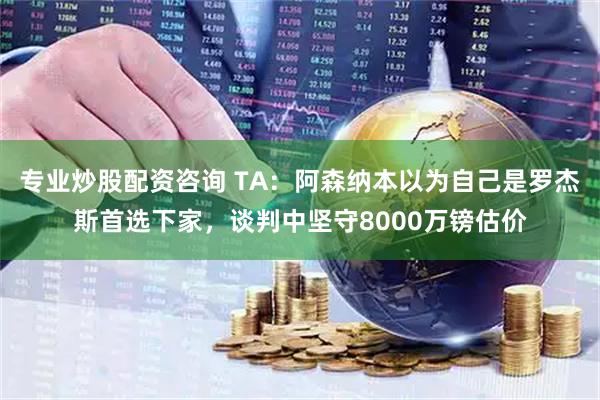 专业炒股配资咨询 TA:阿森纳本以为自己是罗杰斯首选下家,谈判中坚守8000万镑估价