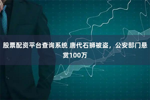 股票配资平台查询系统 唐代石狮被盗，公安部门悬赏100万